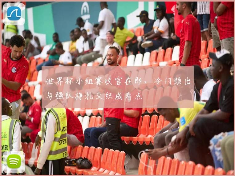世界杯小组赛收官在即，冷门频出与强队挣扎交织成看点