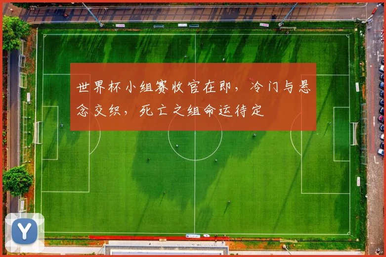 世界杯小组赛收官在即，冷门与悬念交织，死亡之组命运待定
