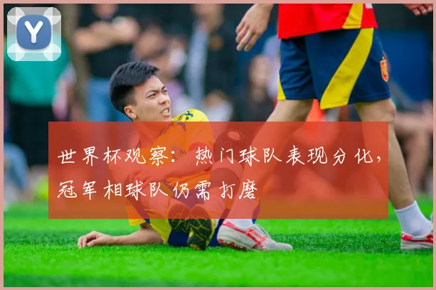 世界杯观察：热门球队表现分化，冠军相球队仍需打磨